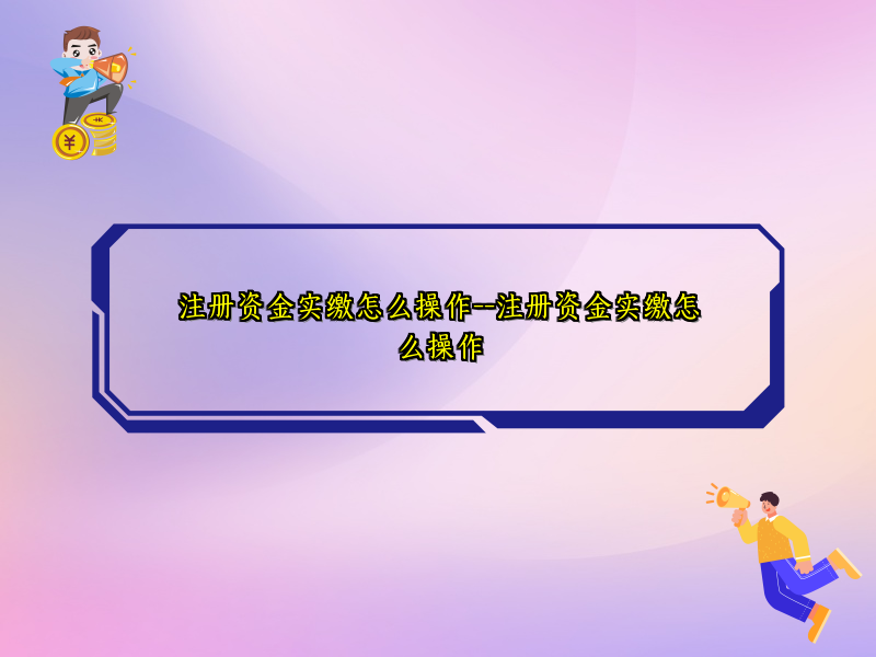 注册资金实缴怎么操作--注册资金实缴怎么操作