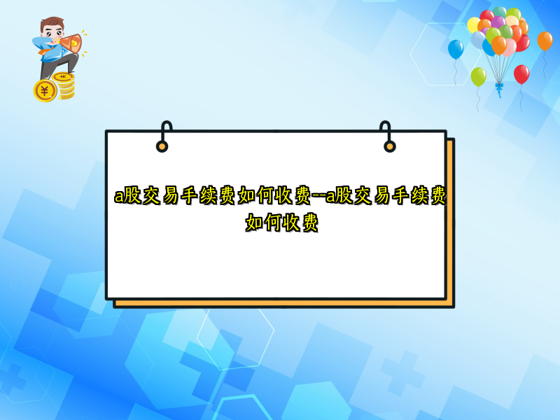 a股交易手续费如何收费--a股交易手续费如何收费