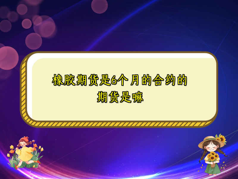 橡胶期货是6个月的合约的期货是嘛