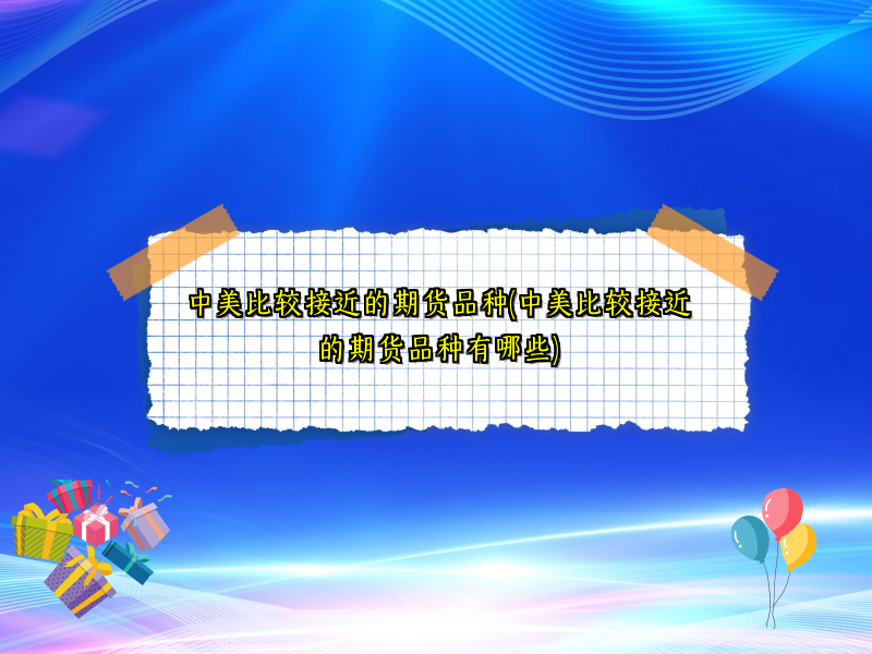 中美比较接近的期货品种(中美比较接近的期货品种有哪些)