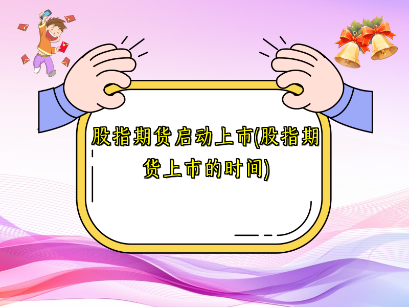 股指期货启动上市(股指期货上市的时间)