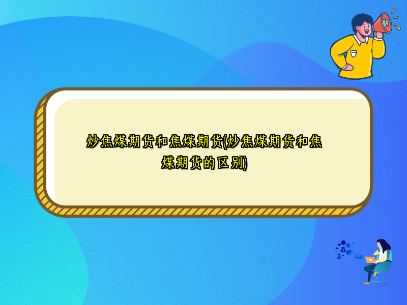 炒焦煤期货和焦煤期货(炒焦煤期货和焦煤期货的区别)