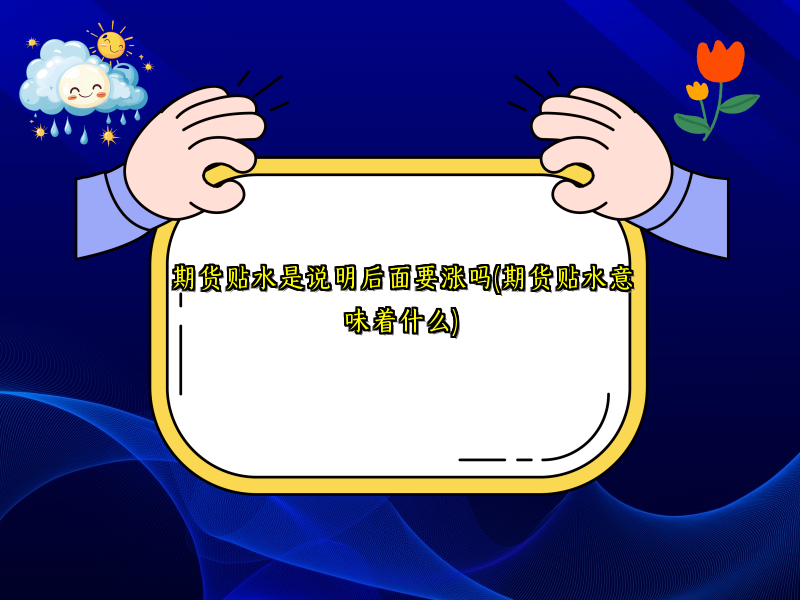 期货贴水是说明后面要涨吗(期货贴水意味着什么)