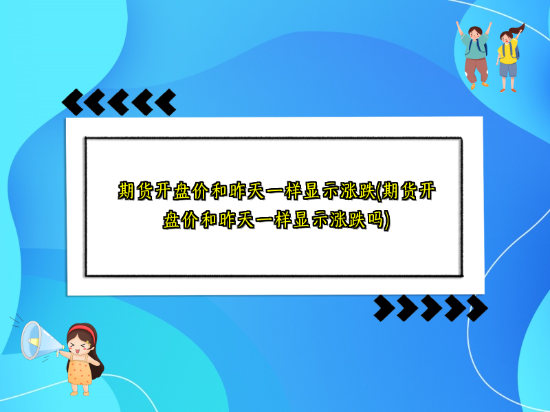期货开盘价和昨天一样显示涨跌(期货开盘价和昨天一样显示涨跌吗)