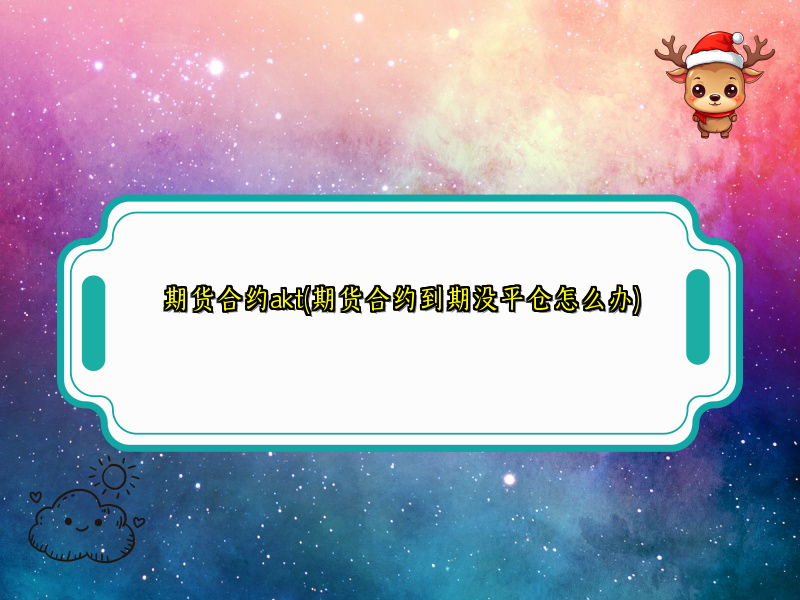 期货合约akt(期货合约到期没平仓怎么办)