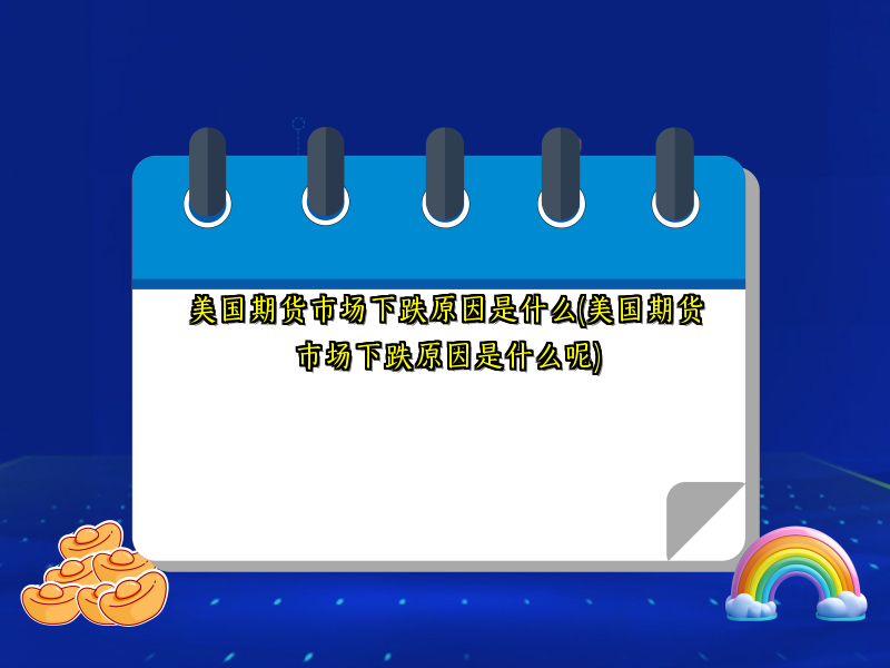 美国期货市场下跌原因是什么(美国期货市场下跌原因是什么呢)