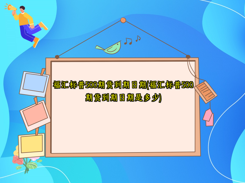 福汇标普500期货到期日期(福汇标普500期货到期日期是多少)