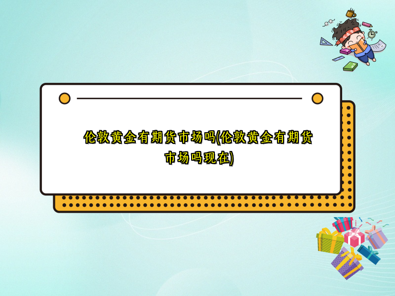 伦敦黄金有期货市场吗(伦敦黄金有期货市场吗现在)