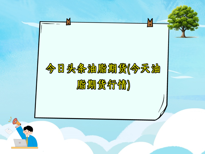 今日头条油脂期货(今天油脂期货行情)