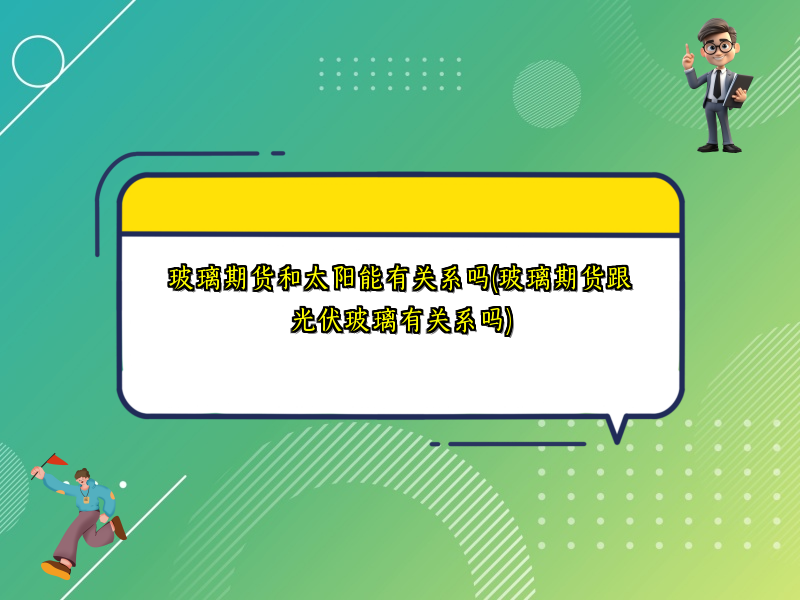 玻璃期货和太阳能有关系吗(玻璃期货跟光伏玻璃有关系吗)
