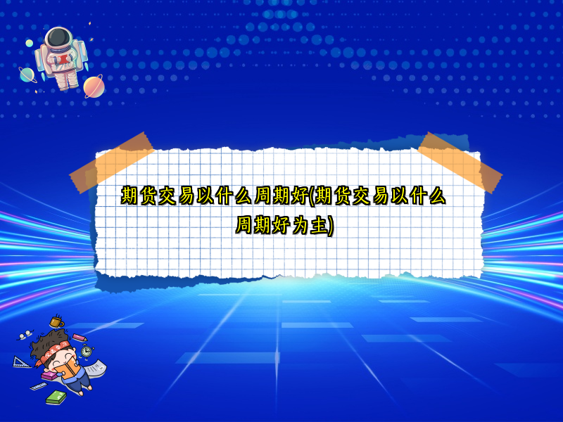 期货交易以什么周期好(期货交易以什么周期好为主)