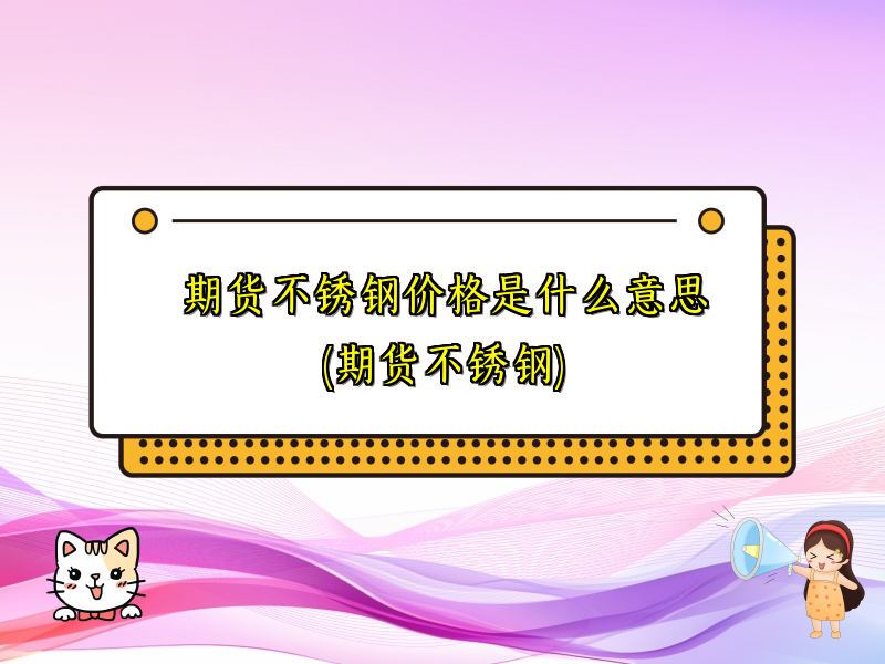 期货不锈钢价格是什么意思(期货不锈钢)