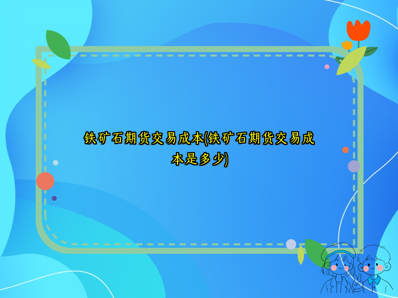铁矿石期货交易成本(铁矿石期货交易成本是多少)